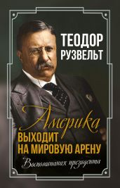 Америка выходит на мировую арену. Воспоминания президента - Рузвельт Теодор