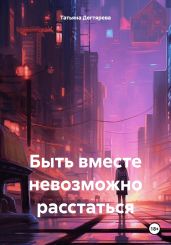 Быть вместе невозможно расстаться - Дегтярева Татьяна