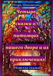 Четыре сказки о питомцах нашего двора и их приключениях - Шиповских Игорь