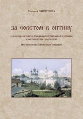 За советом в Оптину. Из истории Свято-Введенской Оптиной пустыни и оптинского старчества. Наставления оптинских старцев - Никитина Татьяна
