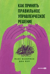 Как принять правильное управленческое решение - Базерман Макс