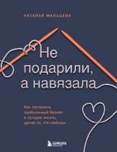 Не подарили, а навязала. Как построить бизнес и лучшую жизнь, делая то, что любишь - Мальцева Наталья