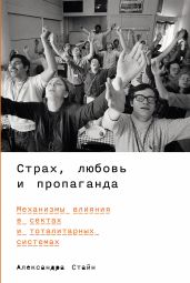 Страх, любовь и пропаганда: Механизмы влияния в сектах и тоталитарных системах - Стайн Александра