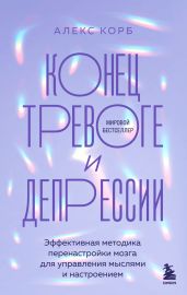 Конец тревоге и депрессии. Эффективная методика перенастройки мозга для управления мыслями и настроением - Корб Алекс
