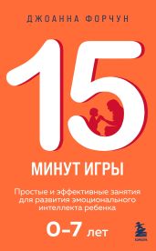 15 минут игры. Простые и эффективные занятия для развития эмоционального интеллекта ребенка 0–7 лет - Форчун Джоанна