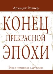 Конец прекрасной эпохи. Эссе и переписка с друзьями - Ровнер Аркадий Борисович
