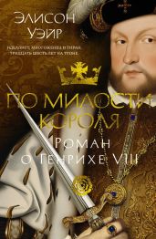 По милости короля. Роман о Генрихе VIII - Уэйр Элисон