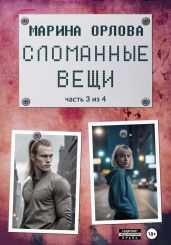 Сломанные вещи. Часть 3 из 4 - Орлова Марина