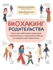 Биохакинг родительства. Книга для заботливых родителей о физиологии и психологии ребенка на каждом этапе взросления - Балахонова Дарья