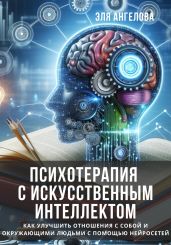 Психотерапия с искусственным интеллектом. Как улучшить отношения с собой и окружающими людьми с помощью нейросетей - Ангелова Эля