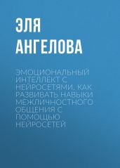Эмоциональный интеллект с нейросетями. Как развивать навыки межличностного общения с помощью нейросетей - Ангелова Эля