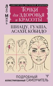 Восточный самомассаж лица и шеи. Подробный самоучитель шиацу, гуаша, асахи, кобидо / Точки для здоровья и красоты. Подробный иллюстрированный самоучитель - Минь Лао