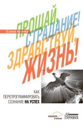 Прощай, страдание! Здравствуй, жизнь! Как перепрограммировать сознание на успех - Кулёва Елена
