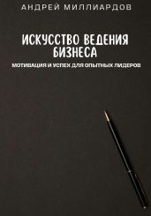 Искусство ведения бизнеса. Мотивация и успех для опытных лидеров - Миллиардов Андрей