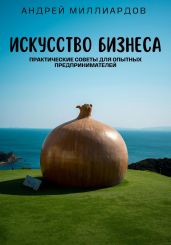 Искусство бизнеса. Практические советы для опытных предпринимателей - Миллиардов Андрей
