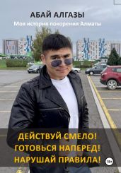 Действуй смело! Готовься наперед! Нарушай правила! Моя история покорения Алматы - Алгазы Абай