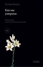Как мы умираем. Конец жизни и что мы должны о нем знать - Шульц Роланд