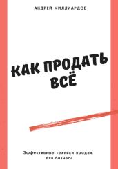 Как продать всё. Эффективные техники продаж для бизнеса - Миллиардов Андрей