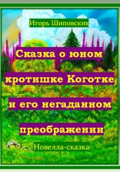 Сказка о юном кротишке Коготке и его негаданном преображении - Шиповских Игорь