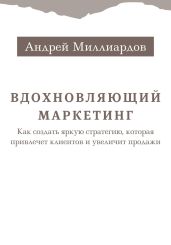 Вдохновляющий маркетинг. Как создать яркую стратегию, которая привлечет клиентов и увеличит продажи - Миллиардов Андрей