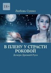В плену у страсти роковой. Дочери Древней Руси - Сушко Любовь