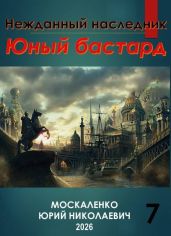 Нежданный наследник. Юный бастард. Книга седьмая - Москаленко Юрий