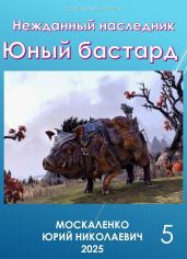 Нежданный наследник. Юный бастард. Книга пятая - Москаленко Юрий
