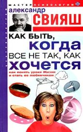 Как быть, когда все не так, как хочется - Свияш Александр Григорьевич