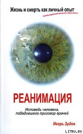 Жизнь и смерть как личный опыт. Реанимация. Исповедь человека, победившего приговор врачей - Зудов Игорь