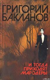 И тогда приходят мародеры - Бакланов Григорий Яковлевич
