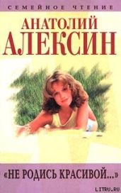 Не родись красивой... - Алексин Анатолий Георгиевич