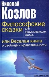 Философские сказки для обдумывающих житье или веселая книга о свободе и нравственности - Козлов Николай Иванович