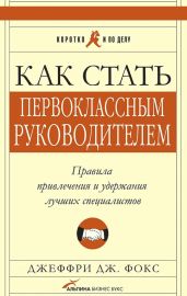 Как стать первоклассным руководителем. Правила привлечения и удержания лучших специалистов