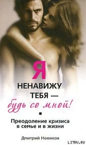 Я ненавижу тебя! Будь со мной! Преодоление кризиса в семье и в жизни - Новиков Дмитрий